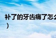 補(bǔ)了的牙齒痛了怎么辦（補(bǔ)了的牙齒痛怎么辦）