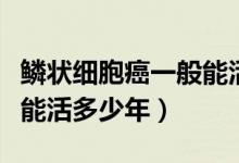 鱗狀細(xì)胞癌一般能活多少年（鱗狀細(xì)胞癌患者能活多少年）