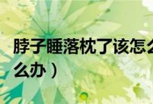 脖子睡落枕了該怎么處理（脖子睡了落枕了怎么辦）