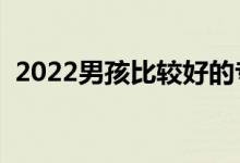 2022男孩比較好的專業(yè)有啥（男生學啥好）