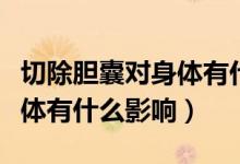 切除膽囊對身體有什么危害嗎（切除膽囊對身體有什么影響）