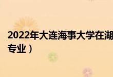 2022年大連海事大學在湖南招生計劃及招生人數(shù)（都招什么專業(yè)）