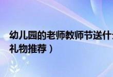 幼兒園的老師教師節(jié)送什么禮物好（幼兒園的老師教師節(jié)送禮物推薦）