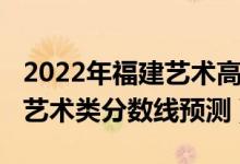 2022年福建藝術(shù)高考分數(shù)線（2022福建高考藝術(shù)類分數(shù)線預(yù)測）