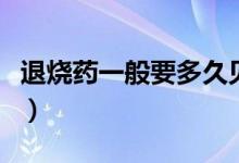 退燒藥一般要多久見效（退燒藥一般多久見效）