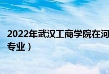 2022年武漢工商學(xué)院在河北招生計(jì)劃及招生人數(shù)（都招什么專業(yè)）