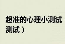 超準(zhǔn)的心理小測(cè)試（最準(zhǔn)的十個(gè)有趣的心理小測(cè)試）