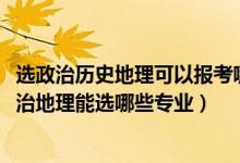 選政治歷史地理可以報(bào)考哪些專(zhuān)業(yè)（2022女生新高考?xì)v史政治地理能選哪些專(zhuān)業(yè)）