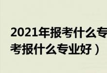 2021年報(bào)考什么專(zhuān)業(yè)最好男生(2022男孩高考報(bào)什么專(zhuān)業(yè)好)