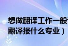 想做翻譯工作一般讀什么專(zhuān)業(yè)（2022年想做翻譯報(bào)什么專(zhuān)業(yè)）