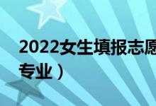 2022女生填報(bào)志愿報(bào)啥專業(yè)好（適合女生的專業(yè)）