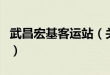 武昌宏基客運站（關(guān)于武昌宏基客運站的介紹）