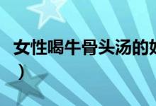 女性喝牛骨頭湯的好處（喝骨頭湯有什么好處）