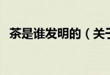 茶是誰(shuí)發(fā)明的（關(guān)于茶是誰(shuí)發(fā)明的的介紹）