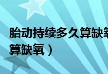 胎動持續(xù)多久算缺氧寶寶知道（胎動持續(xù)多久算缺氧）