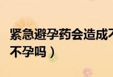 緊急避孕藥會造成不孕嗎（緊急避孕藥會導致不孕嗎）