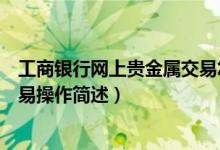 工商銀行網(wǎng)上貴金屬交易怎么操作（工商銀行網(wǎng)上貴金屬交易操作簡(jiǎn)述）