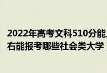 2022年高考文科510分能上什么大學(xué)（2022年高考520分左右能報考哪些社會類大學(xué)）