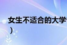 女生不適合的大學專業(yè)2022（都有什么專業(yè)）