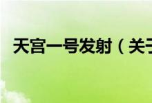 天宮一號發(fā)射（關(guān)于天宮一號發(fā)射的介紹）