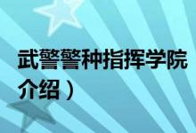 武警警種指揮學院（關于武警警種指揮學院的介紹）