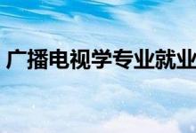 廣播電視學(xué)專業(yè)就業(yè)方向（就業(yè)前景好不好）