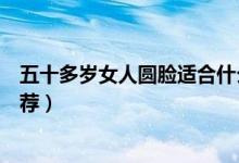 五十多歲女人圓臉適合什么樣的短發(fā)發(fā)型（圓臉短發(fā)發(fā)型推薦）