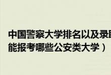 中國(guó)警察大學(xué)排名以及錄取分?jǐn)?shù)線（2022年高考530分左右能報(bào)考哪些公安類大學(xué)）