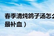 春季清燉鴿子湯怎么燉最營養(yǎng)（鴿子湯怎么燉最補血）