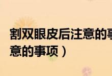 割雙眼皮后注意的事項有哪些（割雙眼皮后注意的事項）