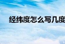 經緯度怎么寫幾度幾分（經緯度怎么寫）