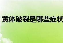 黃體破裂是哪些癥狀（黃體破裂有什么癥狀）