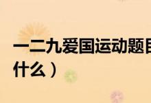 一二九愛國運動題目（一二九愛國運動內(nèi)容是什么）