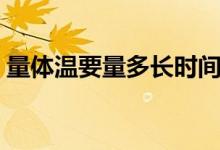 量體溫要量多長時間（量體溫需要多長時間）