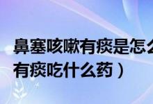 鼻塞咳嗽有痰是怎么回事吃什么藥（鼻塞咳嗽有痰吃什么藥）