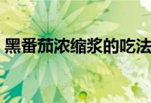 黑番茄濃縮漿的吃法（黑番茄濃縮漿的功效）