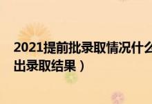 2021提前批錄取情況什么時候公布（2021提前批什么時候出錄取結(jié)果）