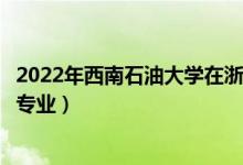 2022年西南石油大學在浙江招生計劃及招生人數(shù)（都招什么專業(yè)）