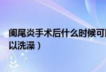 闌尾炎手術后什么時候可以吃肉（闌尾炎手術后什么時候可以洗澡）