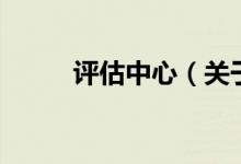 評(píng)估中心（關(guān)于評(píng)估中心的介紹）