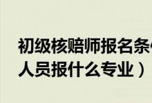 初級核賠師報名條件（2022年想做核保核賠人員報什么專業(yè)）