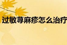 過敏蕁麻疹怎么治療（過敏蕁麻疹怎么治療）