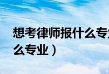 想考律師報什么專業(yè)（2022年想做律師報什么專業(yè)）
