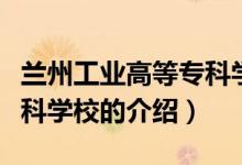 蘭州工業(yè)高等專科學校（關于蘭州工業(yè)高等?？茖W校的介紹）