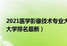 2021醫(yī)學影像技術專業(yè)大學排名（2022醫(yī)學影像技術專業(yè)大學排名最新）