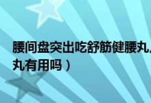 腰間盤突出吃舒筋健腰丸幾天見(jiàn)效（腰間盤突出吃舒筋健腰丸有用嗎）