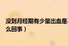 沒(méi)到月經(jīng)期有少量出血是不是懷孕（沒(méi)到月經(jīng)期少量出血怎么回事）