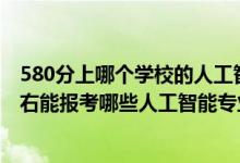 580分上哪個(gè)學(xué)校的人工智能專(zhuān)業(yè)好（2022年高考500分左右能報(bào)考哪些人工智能專(zhuān)業(yè)大學(xué)）