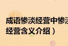 成語(yǔ)慘淡經(jīng)營(yíng)中慘淡的意思是什么（成語(yǔ)慘淡經(jīng)營(yíng)含義介紹）