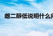 雌二醇低說(shuō)明什么問(wèn)題（雌二醇低的原因）